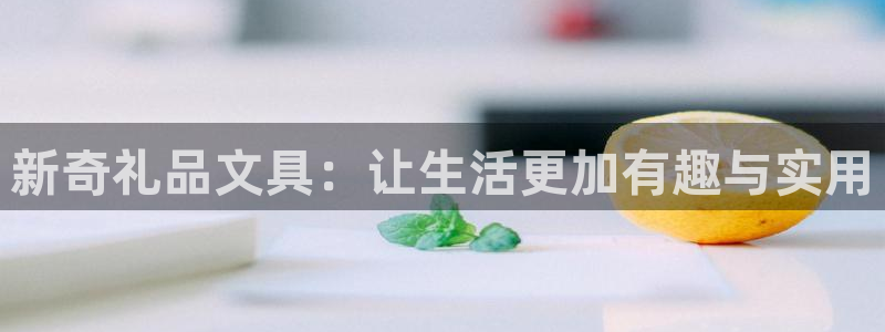 天顺娱乐主管指尖左：新奇礼品文具：让生活